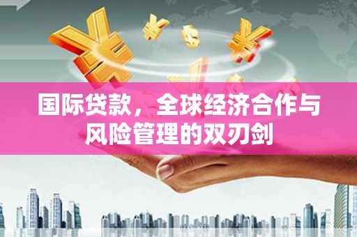 五结国际贷款，全球经济合作与风险管理的双刃剑