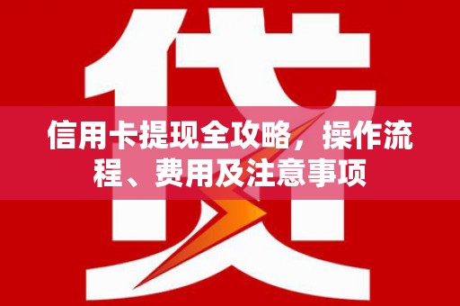 五结信用卡提现全攻略，操作流程、费用及注意事项