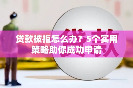 五结贷款被拒怎么办？5个实用策略助你成功申请