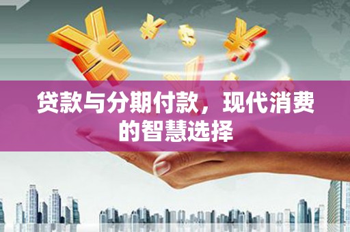 五结贷款与分期付款，现代消费的智慧选择