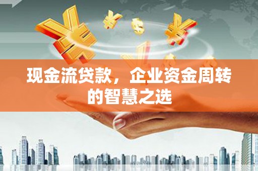 五结现金流贷款，企业资金周转的智慧之选