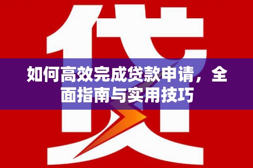 五结如何高效完成贷款申请，全面指南与实用技巧