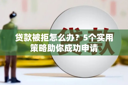 五结贷款被拒怎么办？5个实用策略助你成功申请