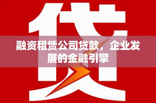 五结融资租赁公司贷款，企业发展的金融引擎