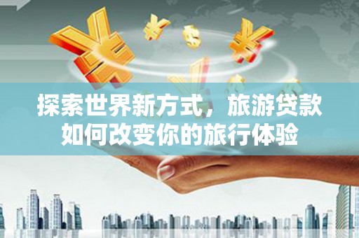 五结探索世界新方式，旅游贷款如何改变你的旅行体验
