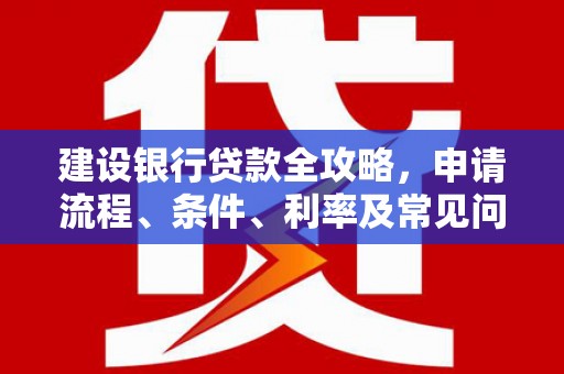 五结建设银行贷款全攻略，申请流程、条件、利率及常见问题解答